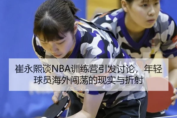 崔永熙谈NBA训练营引发讨论，年轻球员海外闯荡的现实与折射