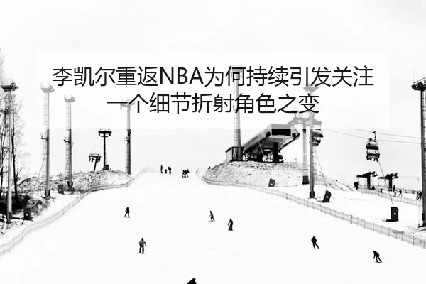 李凯尔重返NBA为何持续引发关注 一个细节折射角色之变